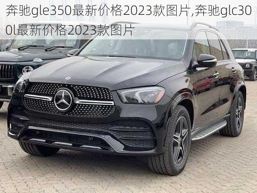 奔驰gle350最新价格2023款图片,奔驰glc300l最新价格2023款图片