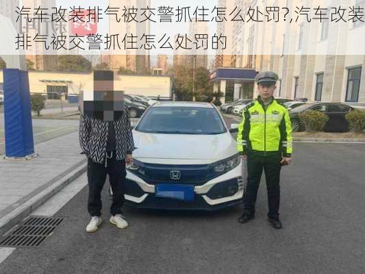 汽车改装排气被交警抓住怎么处罚?,汽车改装排气被交警抓住怎么处罚的