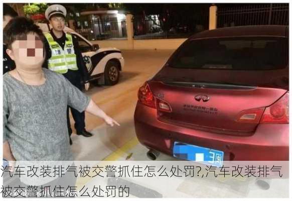 汽车改装排气被交警抓住怎么处罚?,汽车改装排气被交警抓住怎么处罚的