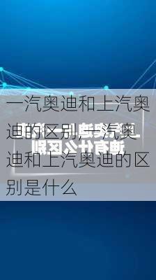 一汽奥迪和上汽奥迪的区别,一汽奥迪和上汽奥迪的区别是什么