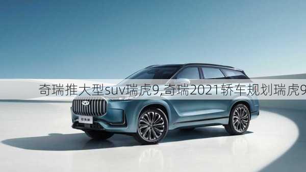 奇瑞推大型suv瑞虎9,奇瑞2021轿车规划瑞虎9