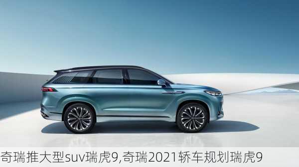 奇瑞推大型suv瑞虎9,奇瑞2021轿车规划瑞虎9