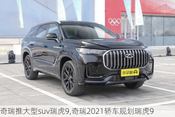 奇瑞推大型suv瑞虎9,奇瑞2021轿车规划瑞虎9