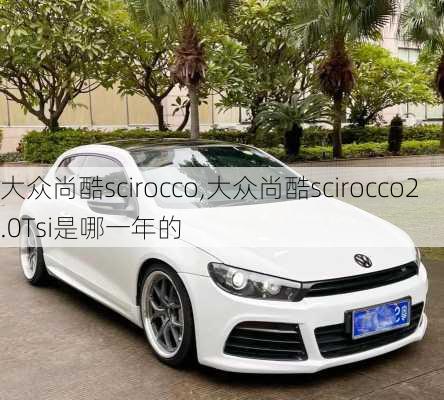 大众尚酷scirocco,大众尚酷scirocco2.0Tsi是哪一年的