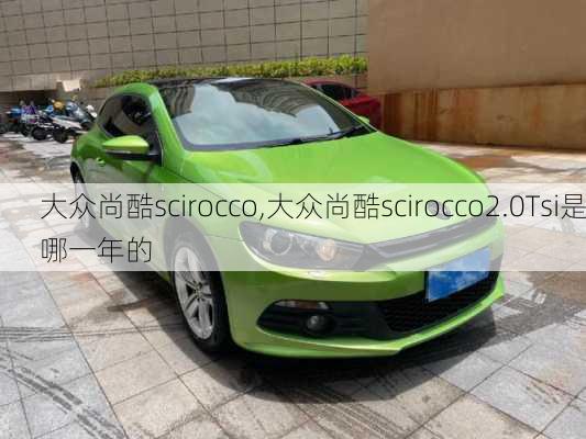 大众尚酷scirocco,大众尚酷scirocco2.0Tsi是哪一年的