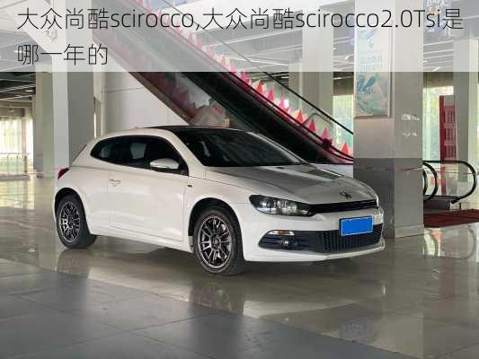 大众尚酷scirocco,大众尚酷scirocco2.0Tsi是哪一年的