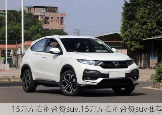 15万左右的合资suv,15万左右的合资suv推荐