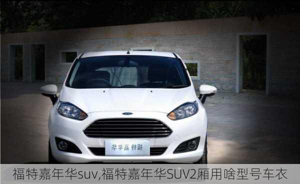 福特嘉年华suv,福特嘉年华SUV2厢用啥型号车衣