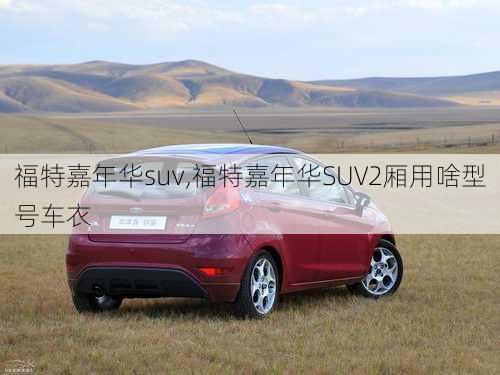 福特嘉年华suv,福特嘉年华SUV2厢用啥型号车衣