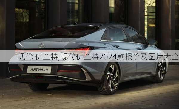 现代 伊兰特,现代伊兰特2024款报价及图片大全