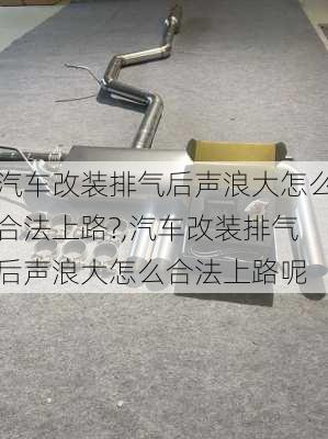 汽车改装排气后声浪大怎么合法上路?,汽车改装排气后声浪大怎么合法上路呢