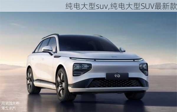 纯电大型suv,纯电大型SUV最新款