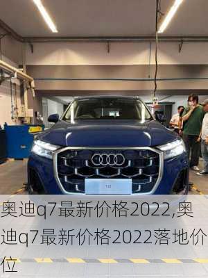 奥迪q7最新价格2022,奥迪q7最新价格2022落地价位