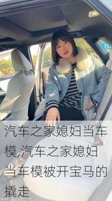 汽车之家媳妇当车模,汽车之家媳妇当车模被开宝马的撬走