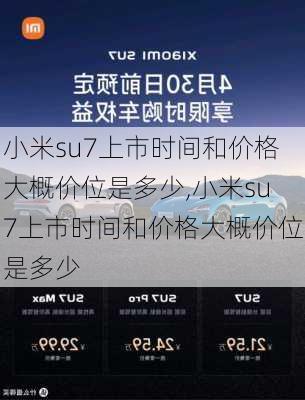 小米su7上市时间和价格大概价位是多少,小米su7上市时间和价格大概价位是多少