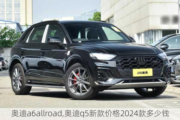 奥迪a6allroad,奥迪q5新款价格2024款多少钱