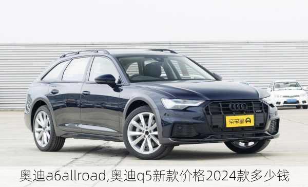 奥迪a6allroad,奥迪q5新款价格2024款多少钱