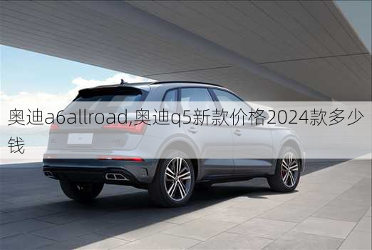 奥迪a6allroad,奥迪q5新款价格2024款多少钱