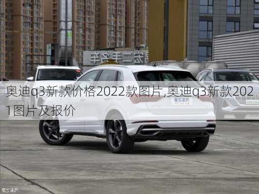 奥迪q3新款价格2022款图片,奥迪q3新款2021图片及报价