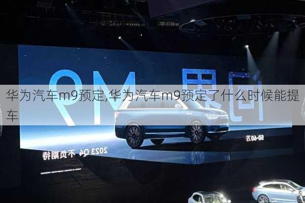 华为汽车m9预定,华为汽车m9预定了什么时候能提车