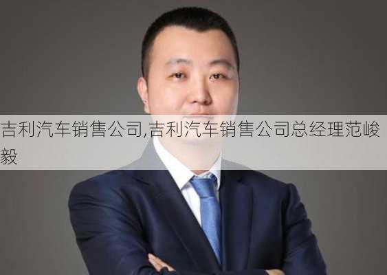 吉利汽车销售公司,吉利汽车销售公司总经理范峻毅