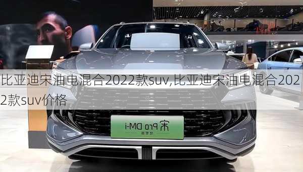 比亚迪宋油电混合2022款suv,比亚迪宋油电混合2022款suv价格