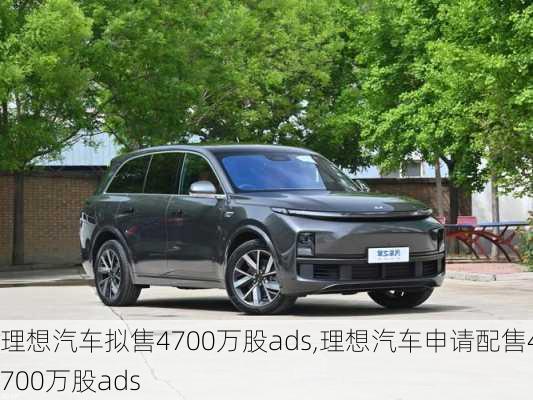 理想汽车拟售4700万股ads,理想汽车申请配售4700万股ads