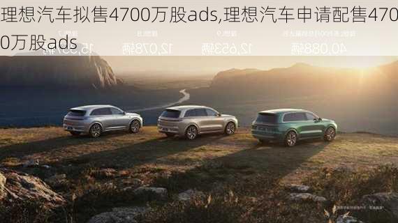 理想汽车拟售4700万股ads,理想汽车申请配售4700万股ads