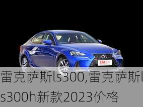 雷克萨斯ls300,雷克萨斯ls300h新款2023价格