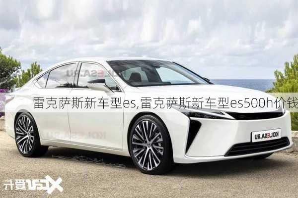 雷克萨斯新车型es,雷克萨斯新车型es500h价钱