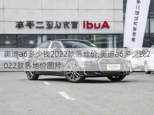 奥迪a6多少钱2022款落地价,奥迪a6多少钱2022款落地价图片