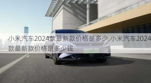 小米汽车2024款最新款价格是多少,小米汽车2024款最新款价格是多少钱