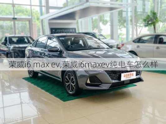 荣威i6 max ev,荣威i6maxev纯电车怎么样