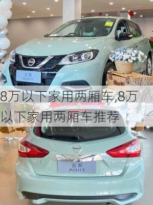 8万以下家用两厢车,8万以下家用两厢车推荐