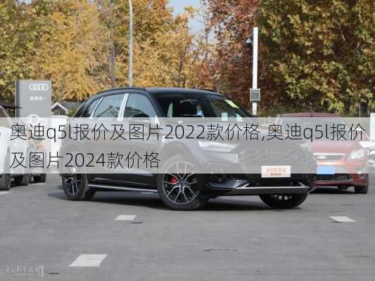 奥迪q5l报价及图片2022款价格,奥迪q5l报价及图片2024款价格