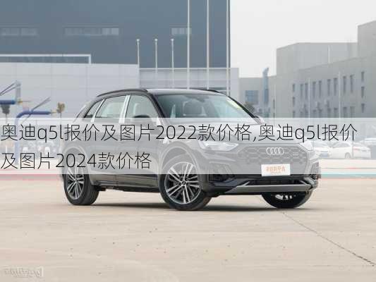 奥迪q5l报价及图片2022款价格,奥迪q5l报价及图片2024款价格