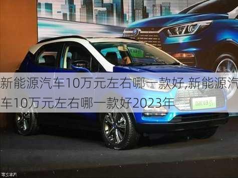 新能源汽车10万元左右哪一款好,新能源汽车10万元左右哪一款好2023年