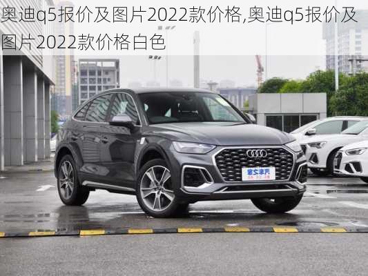 奥迪q5报价及图片2022款价格,奥迪q5报价及图片2022款价格白色