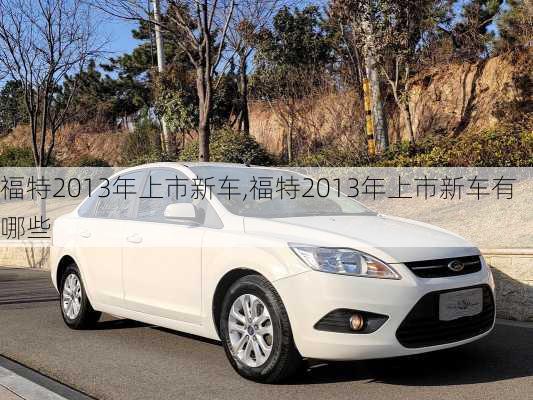 福特2013年上市新车,福特2013年上市新车有哪些