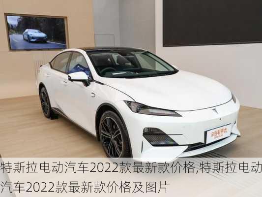 特斯拉电动汽车2022款最新款价格,特斯拉电动汽车2022款最新款价格及图片