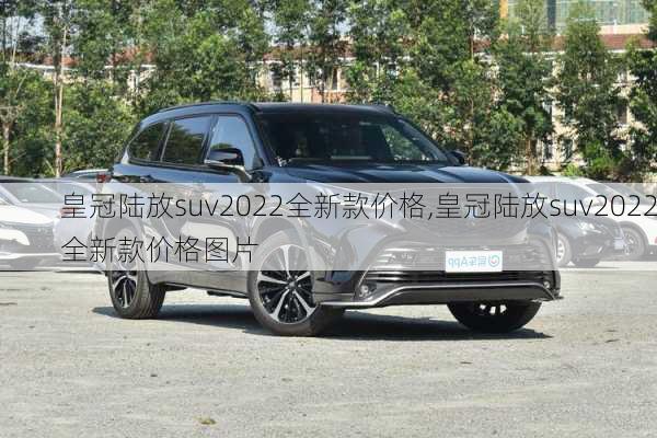 皇冠陆放suv2022全新款价格,皇冠陆放suv2022全新款价格图片