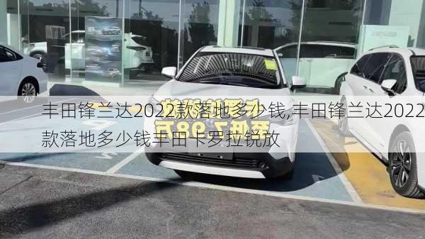 丰田锋兰达2022款落地多少钱,丰田锋兰达2022款落地多少钱丰田卡罗拉锐放