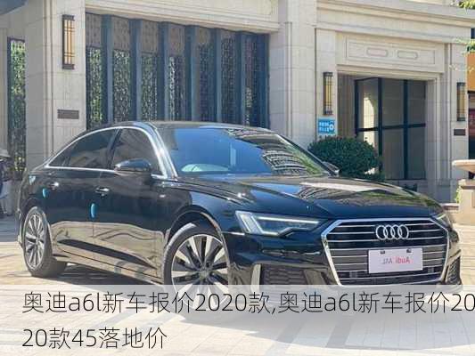 奥迪a6l新车报价2020款,奥迪a6l新车报价2020款45落地价