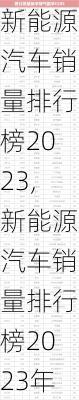 新能源汽车销量排行榜2023,新能源汽车销量排行榜2023年