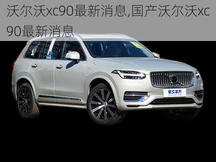 沃尔沃xc90最新消息,国产沃尔沃xc90最新消息