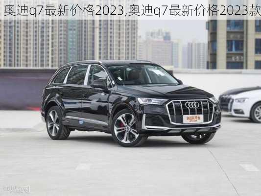 奥迪q7最新价格2023,奥迪q7最新价格2023款