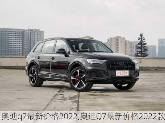 奥迪q7最新价格2022,奥迪Q7最新价格2022款