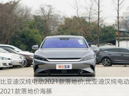 比亚迪汉纯电动2021款落地价,比亚迪汉纯电动2021款落地价海豚