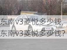 东南v3菱悦多少钱,东南v3菱悦多少钱?