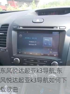 东风悦达起亚k3导航,东风悦达起亚k3导航如何下载歌曲